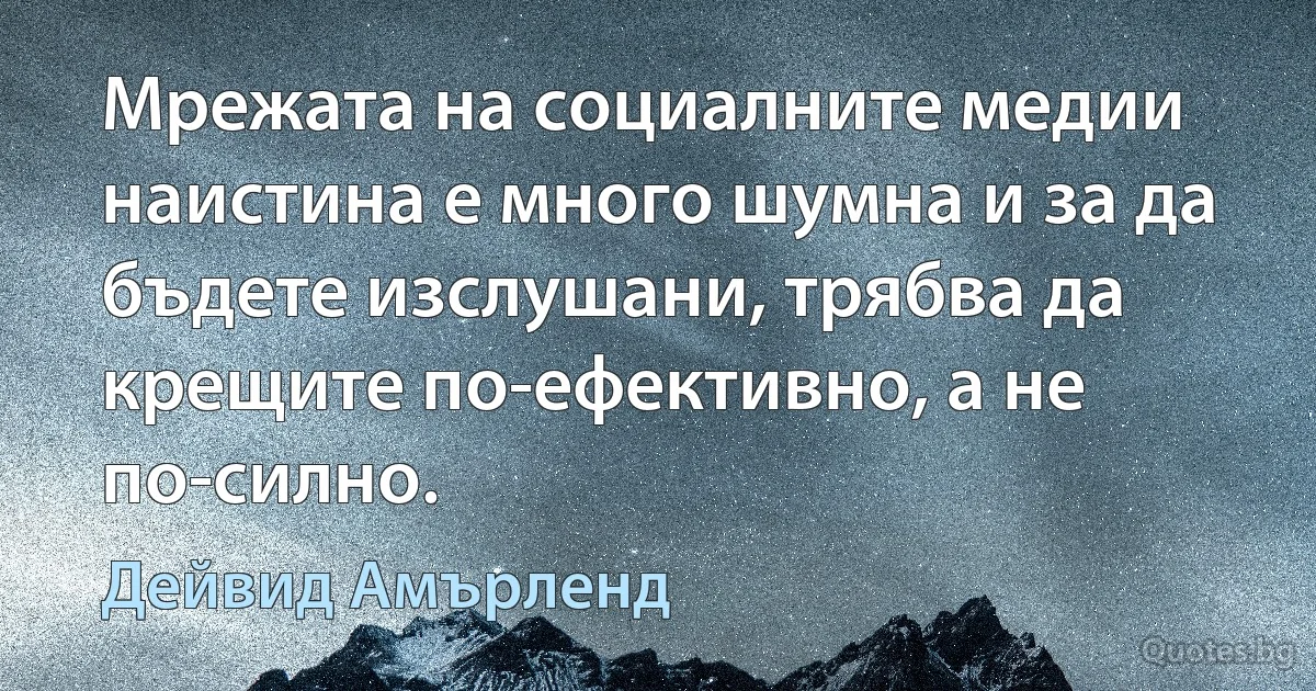 Мрежата на социалните медии наистина е много шумна и за да бъдете изслушани, трябва да крещите по-ефективно, а не по-силно. (Дейвид Амърленд)