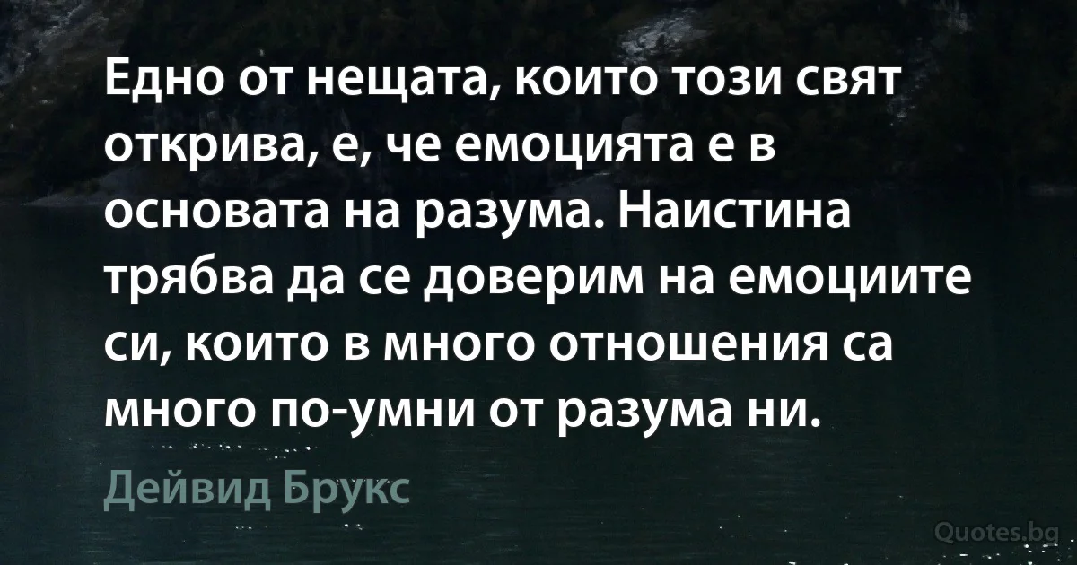 Едно от нещата, които този свят открива, е, че емоцията е в основата на разума. Наистина трябва да се доверим на емоциите си, които в много отношения са много по-умни от разума ни. (Дейвид Брукс)