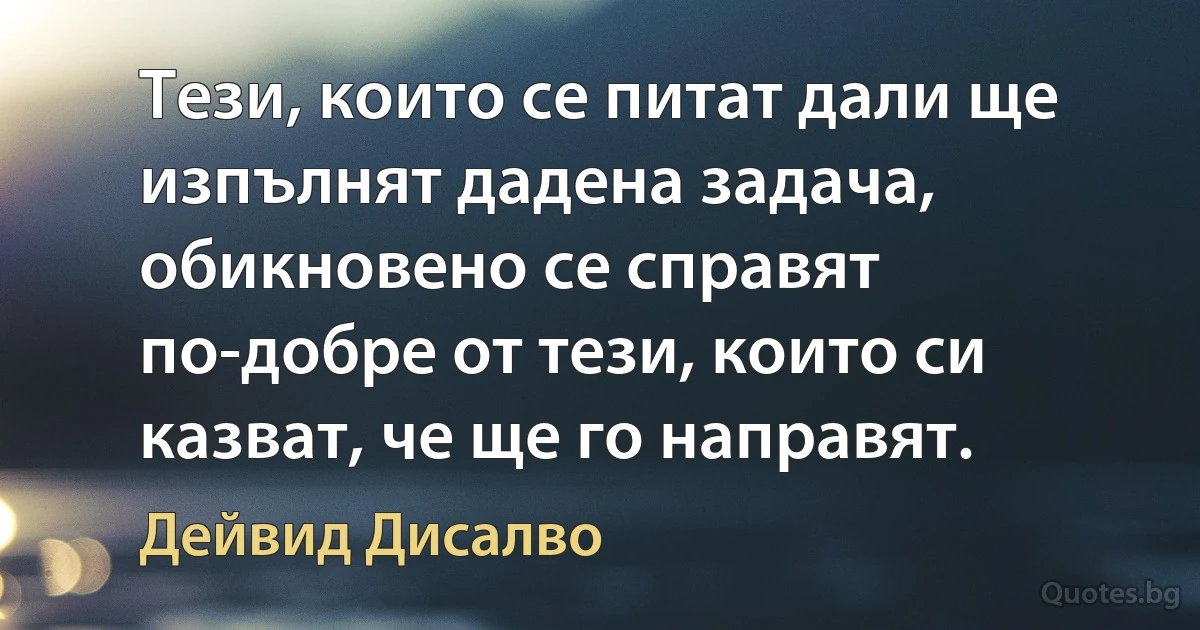 Тези, които се питат дали ще изпълнят дадена задача, обикновено се справят по-добре от тези, които си казват, че ще го направят. (Дейвид Дисалво)