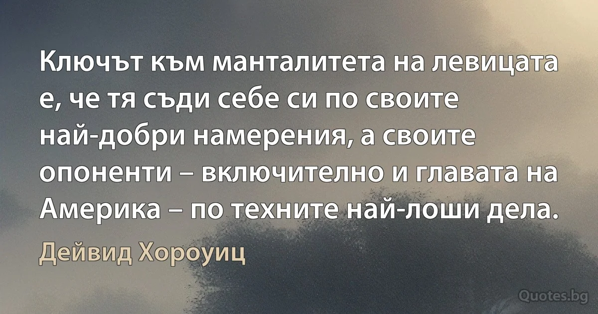 Ключът към манталитета на левицата е, че тя съди себе си по своите най-добри намерения, а своите опоненти – включително и главата на Америка – по техните най-лоши дела. (Дейвид Хороуиц)