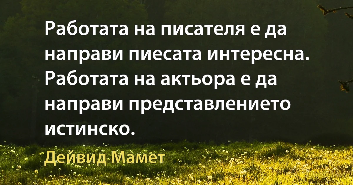 Работата на писателя е да направи пиесата интересна. Работата на актьора е да направи представлението истинско. (Дейвид Мамет)