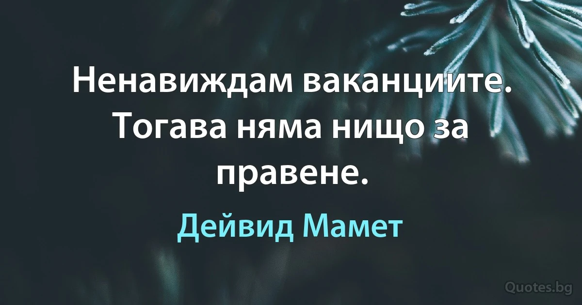 Ненавиждам ваканциите. Тогава няма нищо за правене. (Дейвид Мамет)