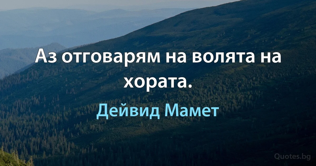 Аз отговарям на волята на хората. (Дейвид Мамет)