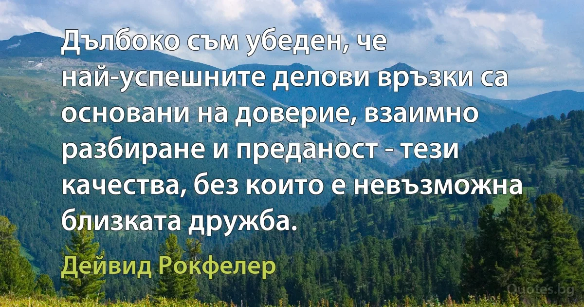 Дълбоко съм убеден, че най-успешните делови връзки са основани на доверие, взаимно разбиране и преданост - тези качества, без които е невъзможна близката дружба. (Дейвид Рокфелер)