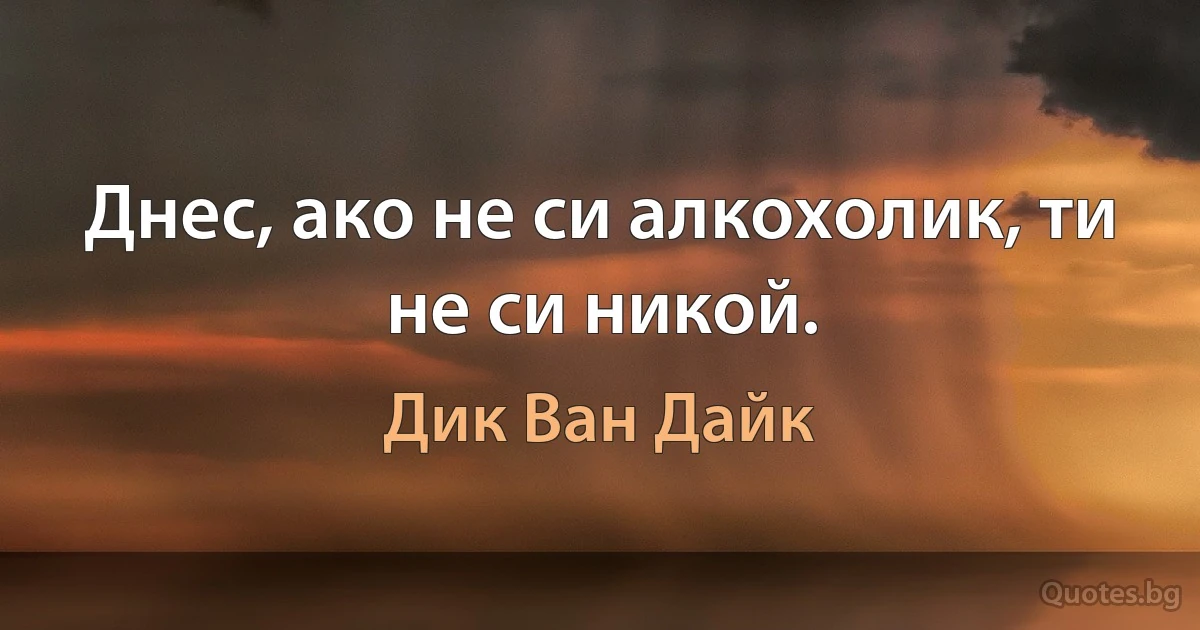 Днес, ако не си алкохолик, ти не си никой. (Дик Ван Дайк)