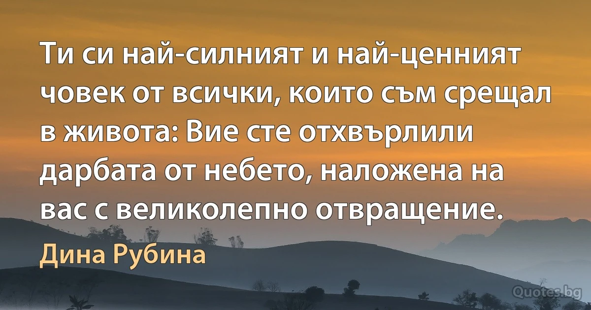 Ти си най-силният и най-ценният човек от всички, които съм срещал в живота: Вие сте отхвърлили дарбата от небето, наложена на вас с великолепно отвращение. (Дина Рубина)