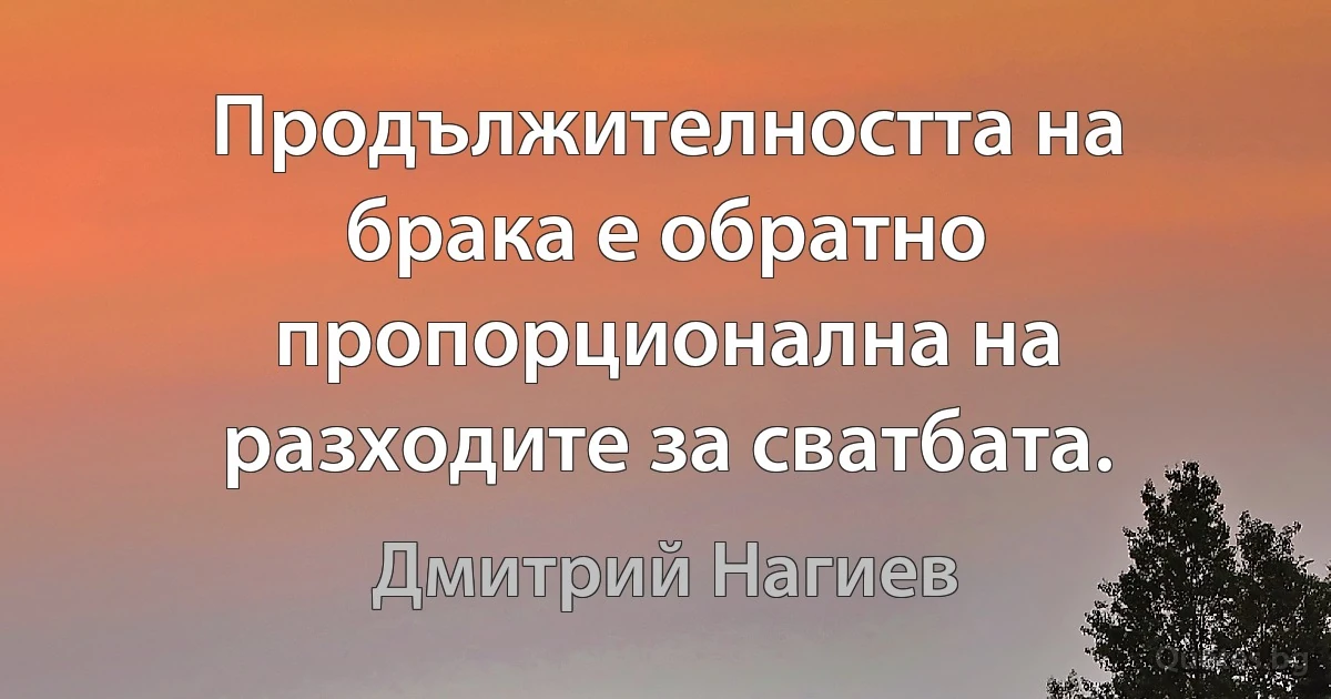 Продължителността на брака е обратно пропорционална на разходите за сватбата. (Дмитрий Нагиев)