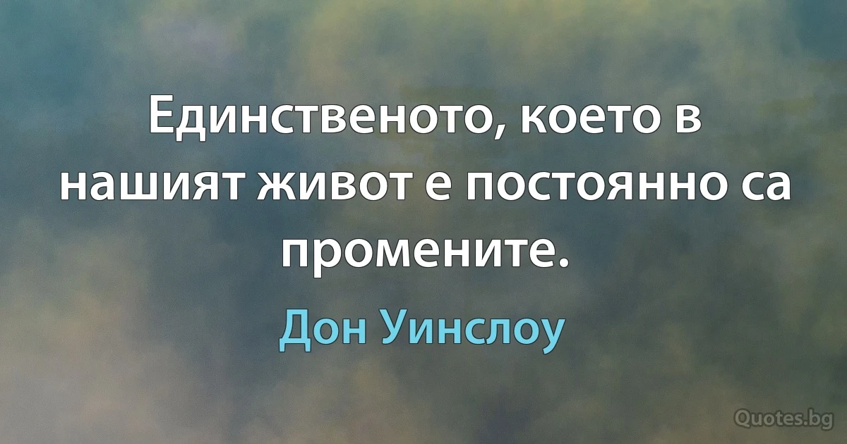 Единственото, което в нашият живот е постоянно са промените. (Дон Уинслоу)