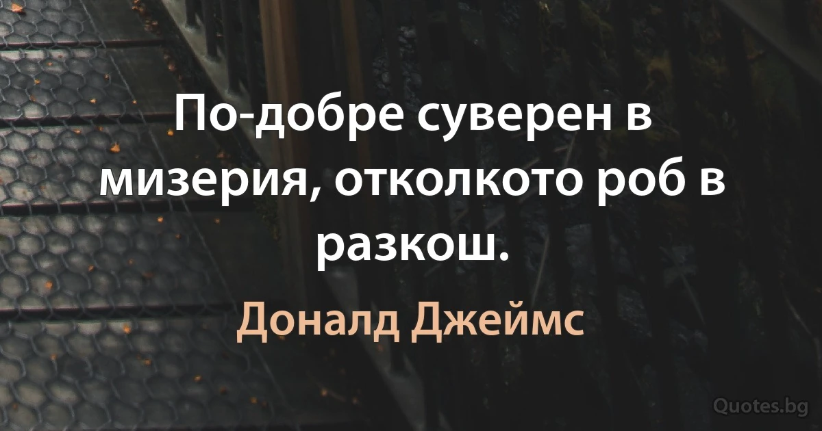 По-добре суверен в мизерия, отколкото роб в разкош. (Доналд Джеймс)