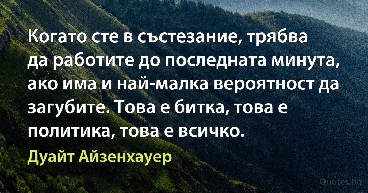 Когато сте в състезание, трябва да работите до последната минута, ако има и най-малка вероятност да загубите. Това е битка, това е политика, това е всичко. (Дуайт Айзенхауер)