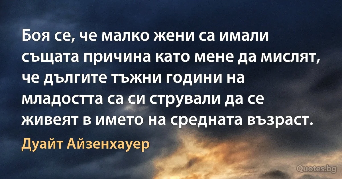 Боя се, че малко жени са имали същата причина като мене да мислят, че дългите тъжни години на младостта са си стрували да се живеят в името на средната възраст. (Дуайт Айзенхауер)