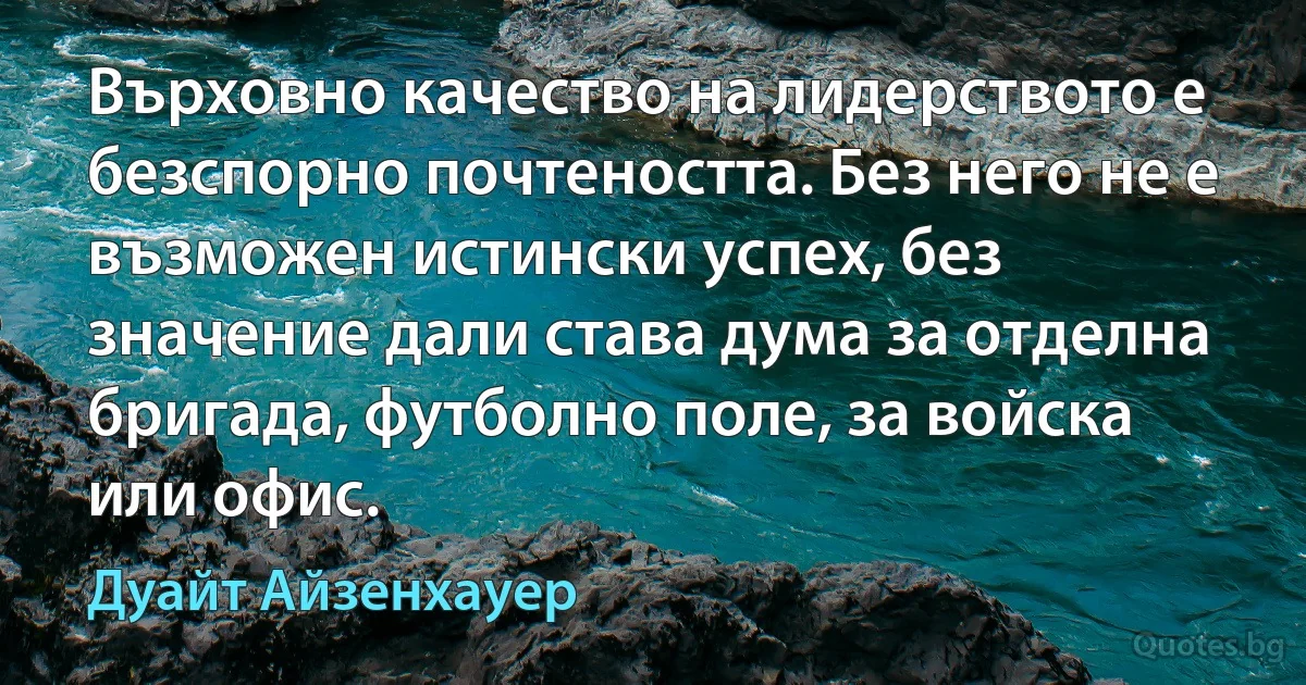 Върховно качество на лидерството е безспорно почтеността. Без него не е възможен истински успех, без значение дали става дума за отделна бригада, футболно поле, за войска или офис. (Дуайт Айзенхауер)