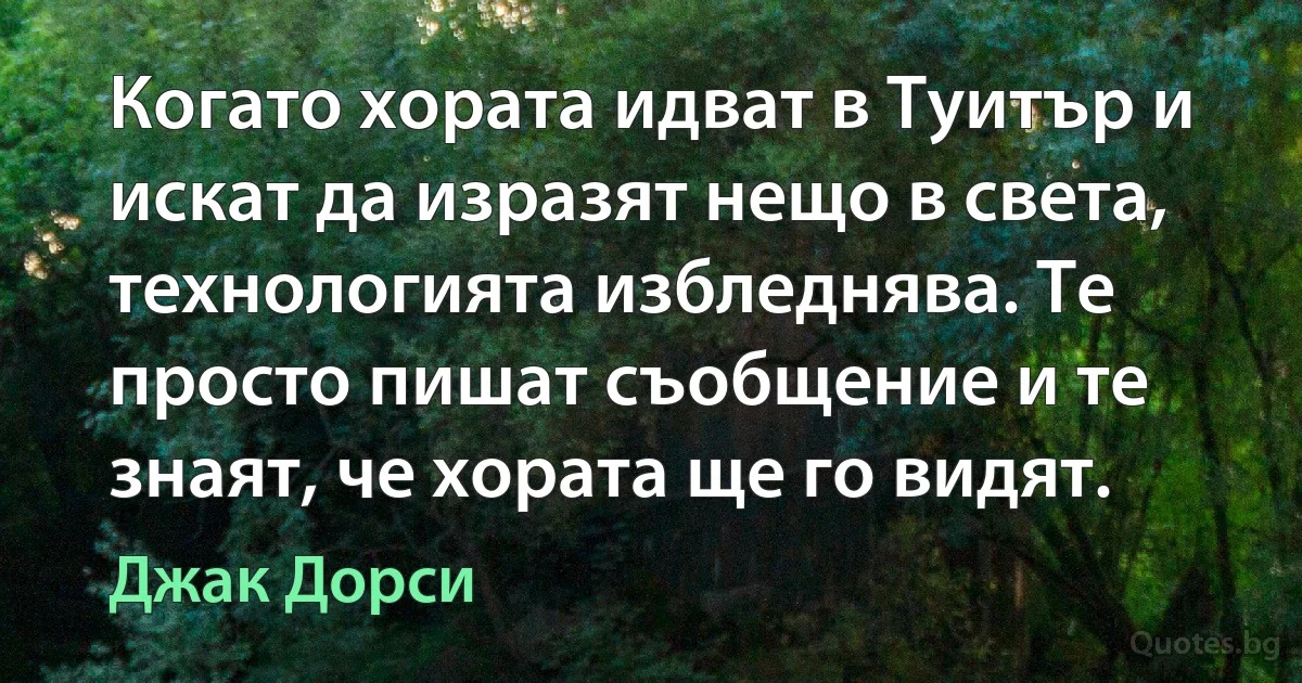 Когато хората идват в Туитър и искат да изразят нещо в света, технологията избледнява. Те просто пишат съобщение и те знаят, че хората ще го видят. (Джак Дорси)