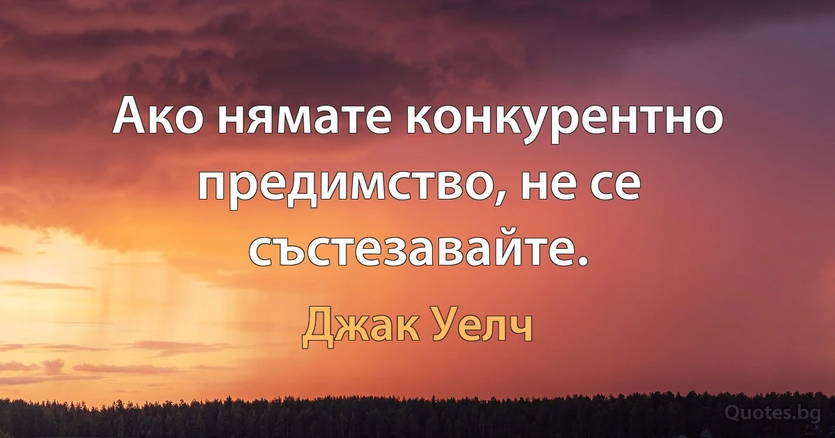 Ако нямате конкурентно предимство, не се състезавайте. (Джак Уелч)