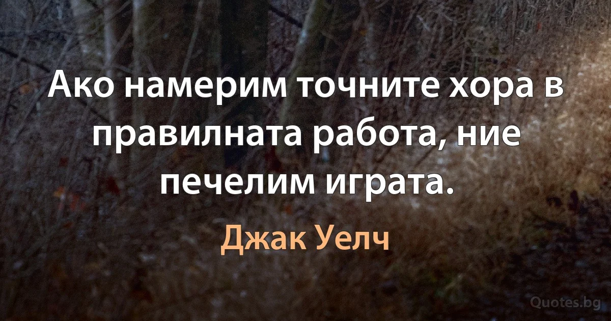 Ако намерим точните хора в правилната работа, ние печелим играта. (Джак Уелч)