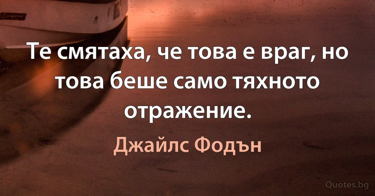 Те смятаха, че това е враг, но това беше само тяхното отражение. (Джайлс Фодън)