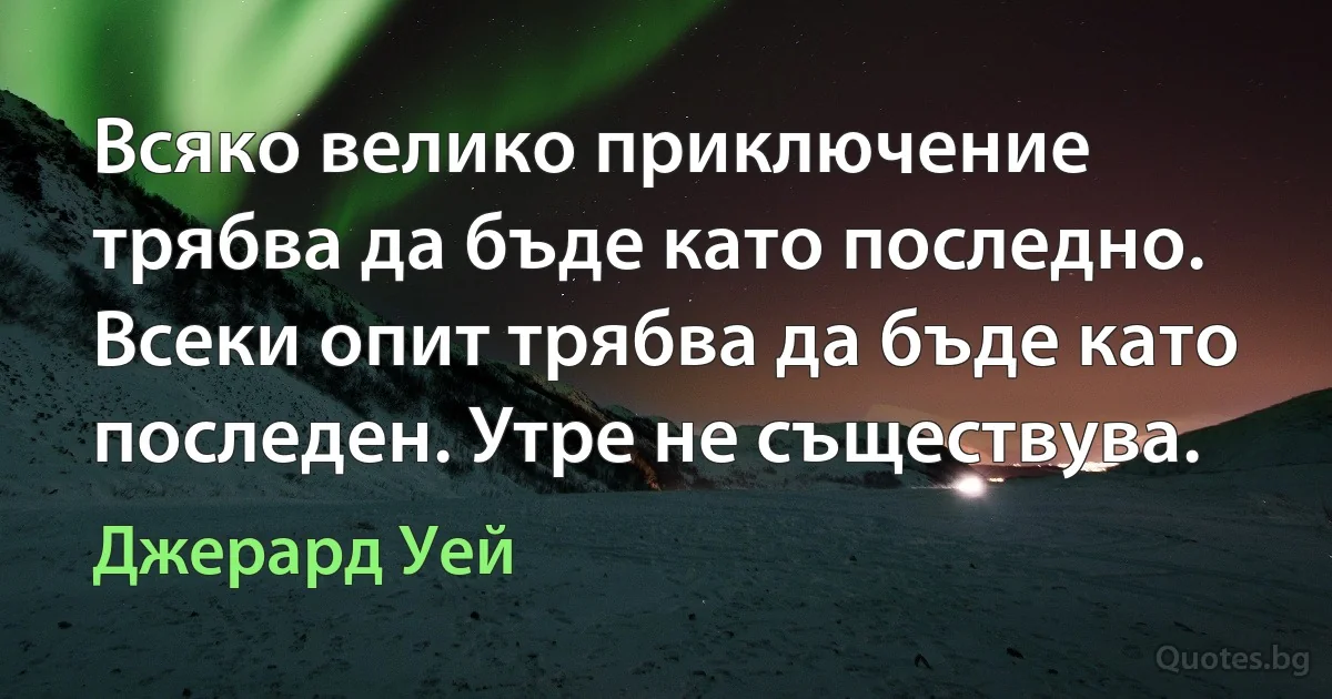 Всяко велико приключение трябва да бъде като последно. Всеки опит трябва да бъде като последен. Утре не съществува. (Джерард Уей)