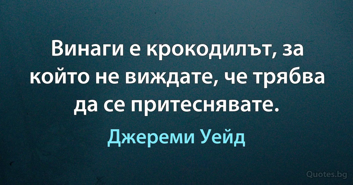 Винаги е крокодилът, за който не виждате, че трябва да се притеснявате. (Джереми Уейд)