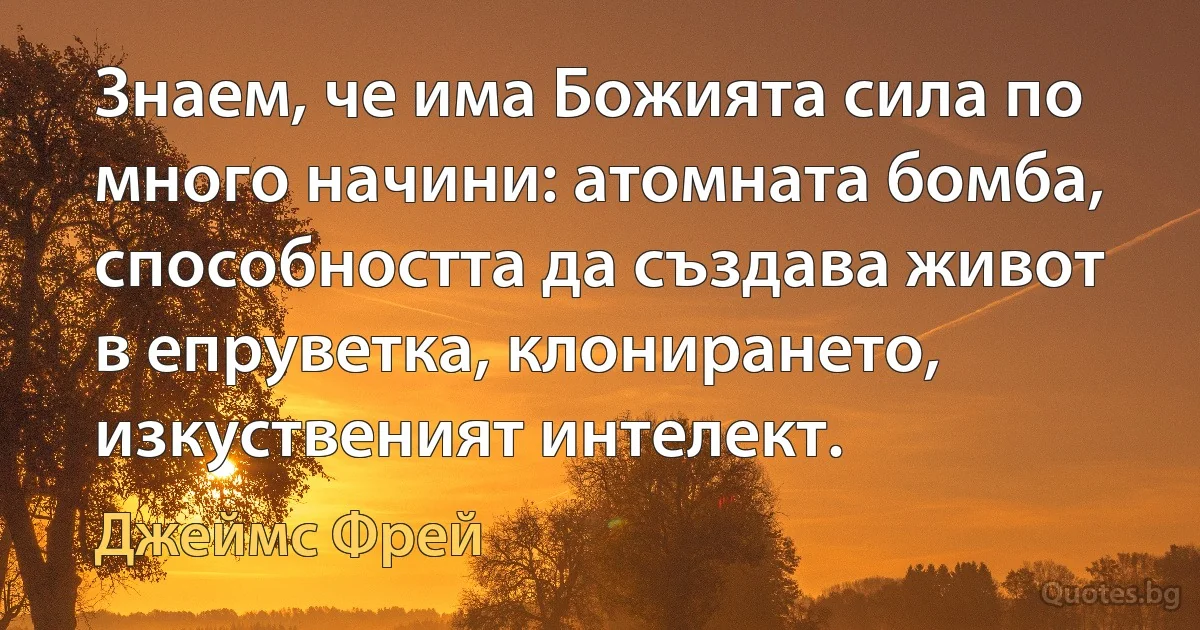 Знаем, че има Божията сила по много начини: атомната бомба, способността да създава живот в епруветка, клонирането, изкуственият интелект. (Джеймс Фрей)