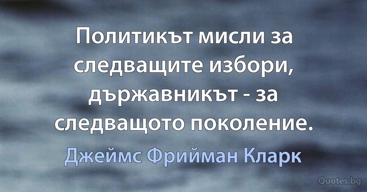 Политикът мисли за следващите избори, държавникът - за следващото поколение. (Джеймс Фрийман Кларк)