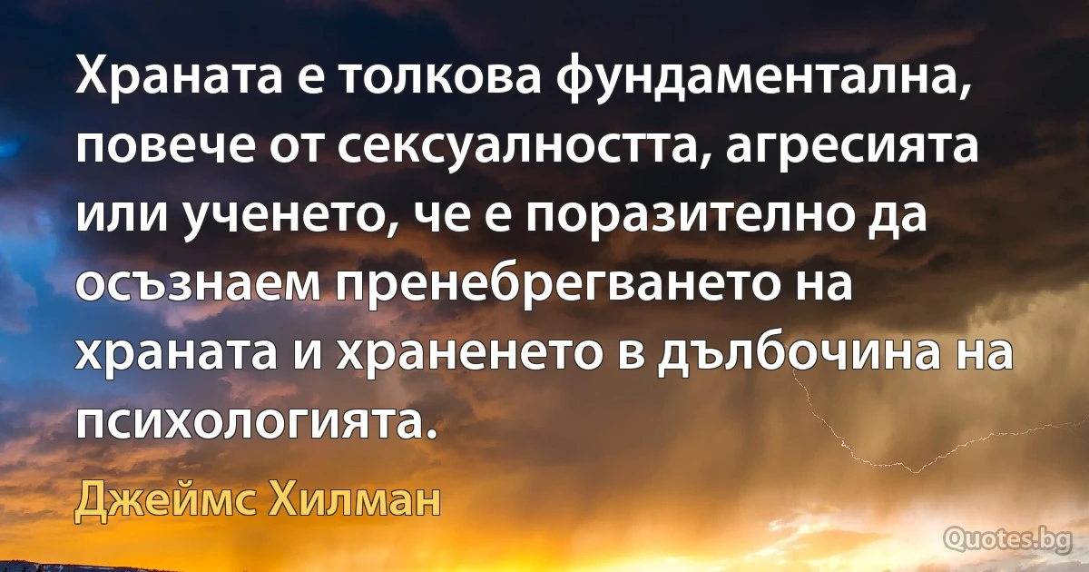 Храната е толкова фундаментална, повече от сексуалността, агресията или ученето, че е поразително да осъзнаем пренебрегването на храната и храненето в дълбочина на психологията. (Джеймс Хилман)