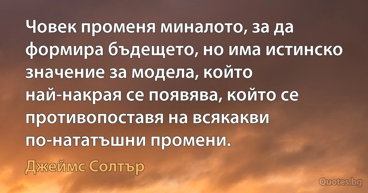 Човек променя миналото, за да формира бъдещето, но има истинско значение за модела, който най-накрая се появява, който се противопоставя на всякакви по-нататъшни промени. (Джеймс Солтър)