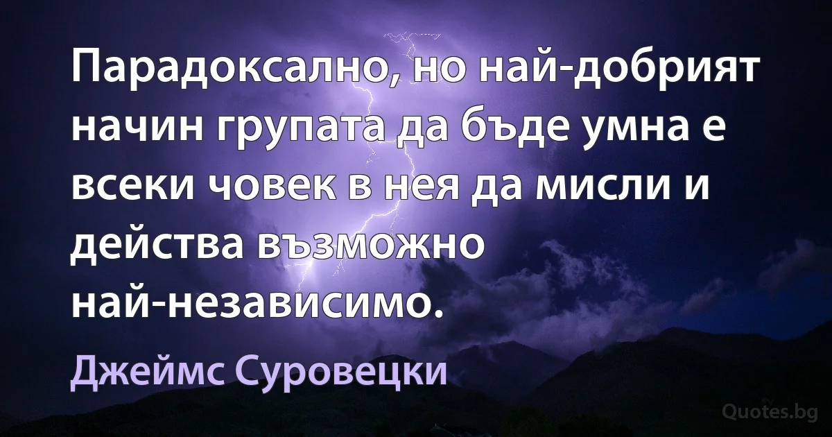 Парадоксално, но най-добрият начин групата да бъде умна е всеки човек в нея да мисли и действа възможно най-независимо. (Джеймс Суровецки)