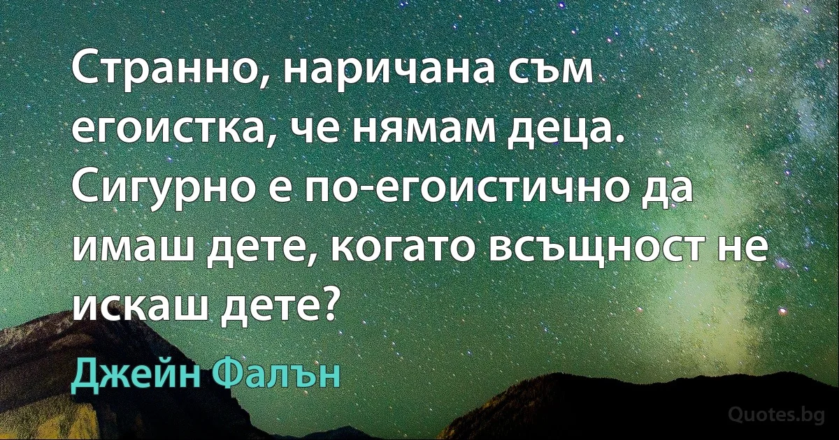 Странно, наричана съм егоистка, че нямам деца. Сигурно е по-егоистично да имаш дете, когато всъщност не искаш дете? (Джейн Фалън)