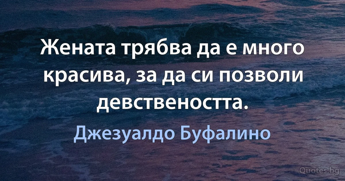 Жената трябва да е много красива, за да си позволи девствеността. (Джезуалдо Буфалино)