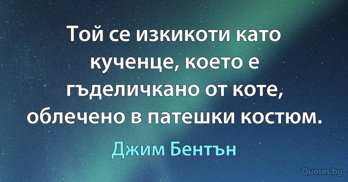 Той се изкикоти като кученце, което е гъделичкано от коте, облечено в патешки костюм. (Джим Бентън)