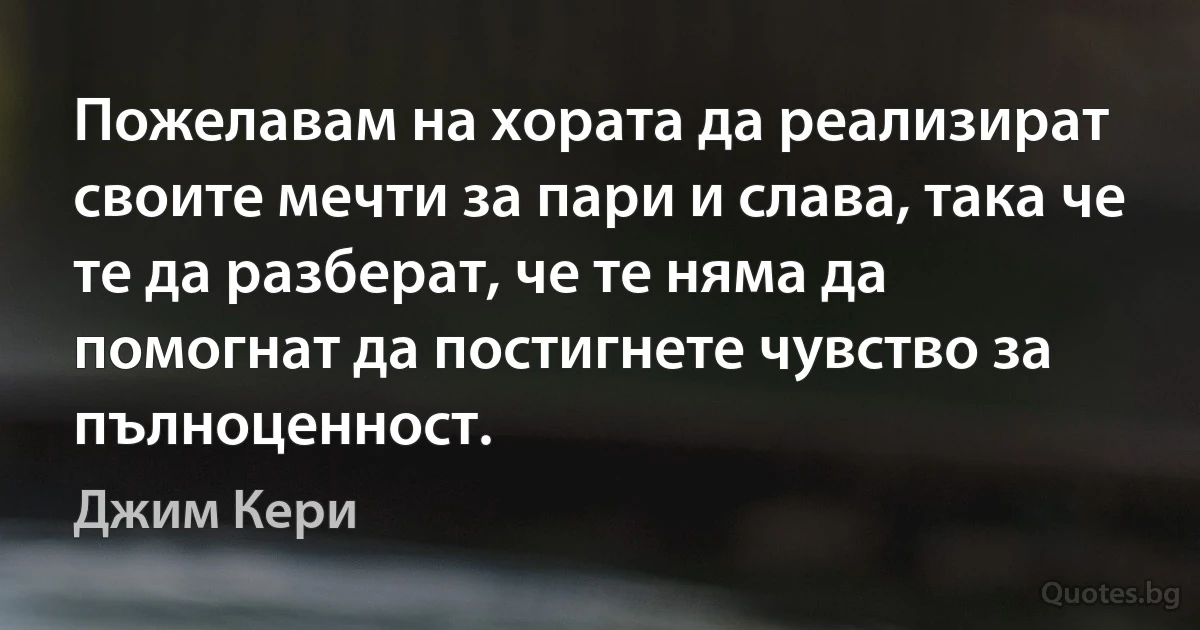 Пожелавам на хората да реализират своите мечти за пари и слава, така че те да разберат, че те няма да помогнат да постигнете чувство за пълноценност. (Джим Кери)