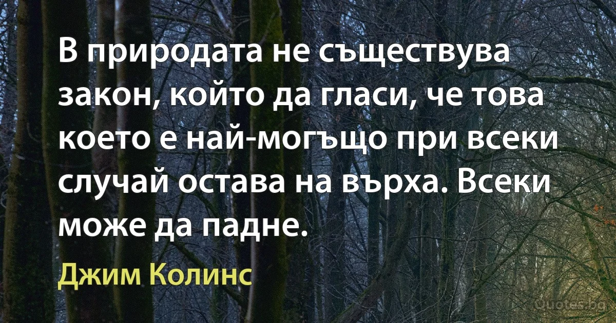 В природата не съществува закон, който да гласи, че това което е най-могъщо при всеки случай остава на върха. Всеки може да падне. (Джим Колинс)