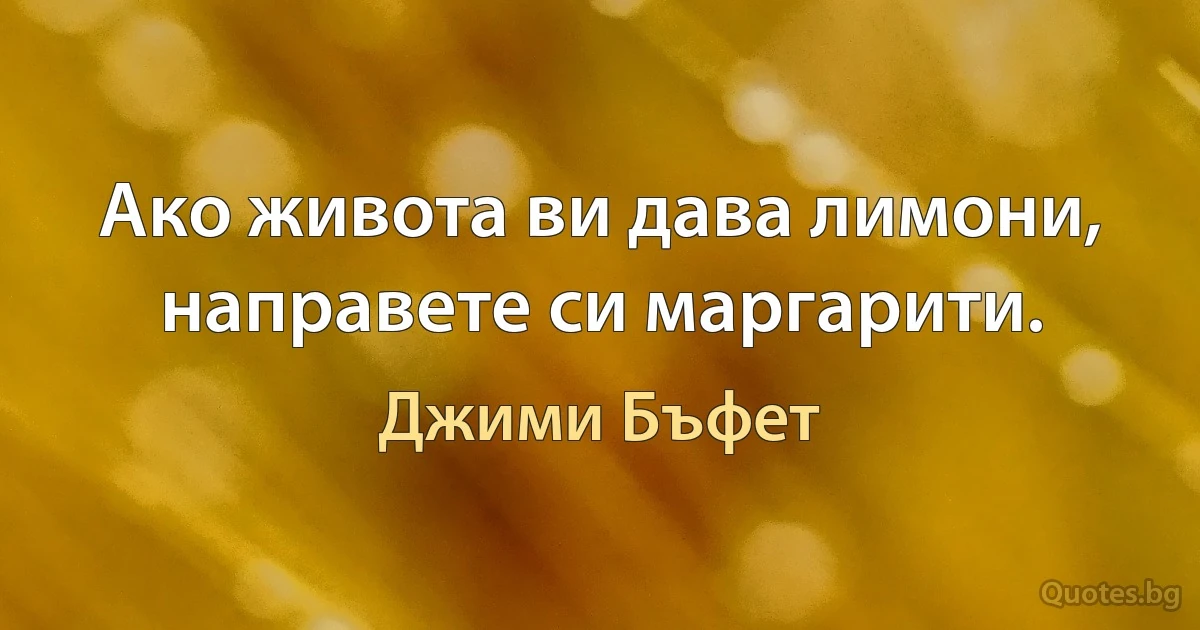 Ако живота ви дава лимони, направете си маргарити. (Джими Бъфет)