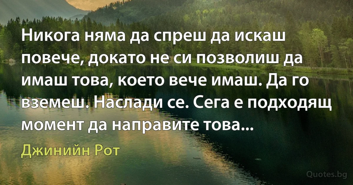 Никога няма да спреш да искаш повече, докато не си позволиш да имаш това, което вече имаш. Да го вземеш. Наслади се. Сега е подходящ момент да направите това... (Джинийн Рот)