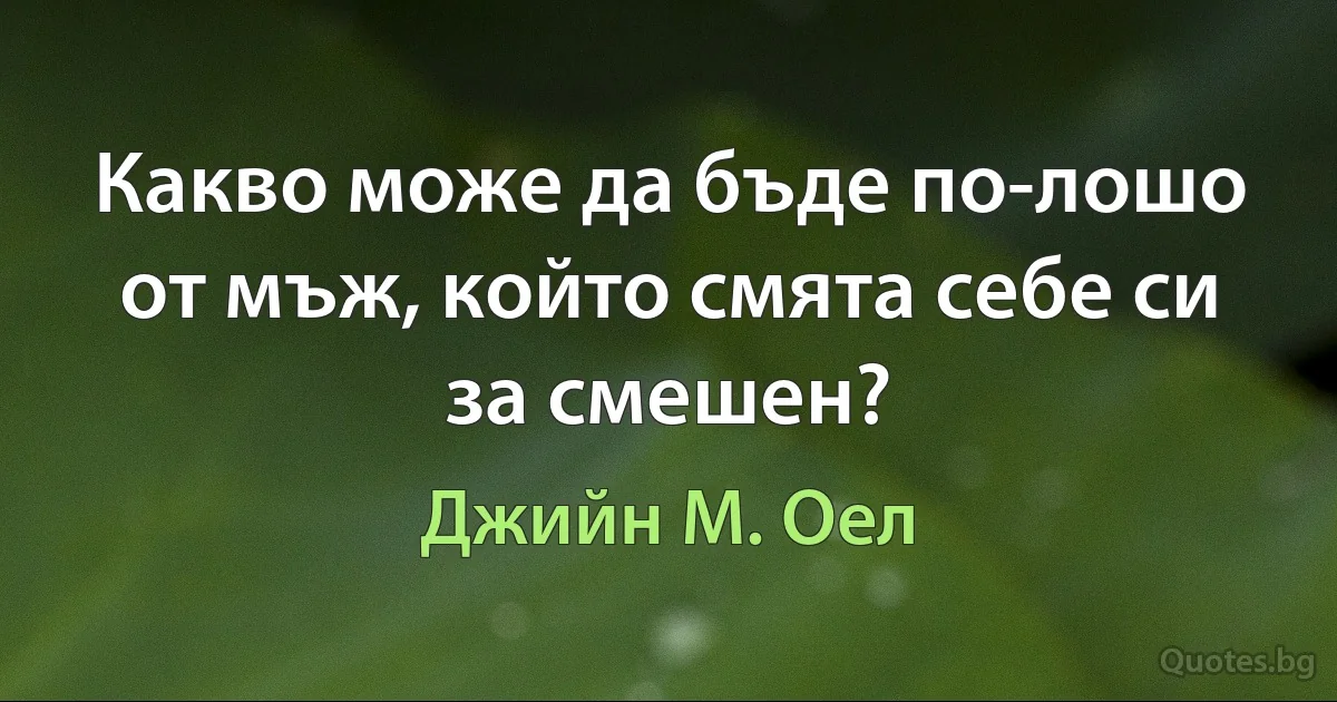 Какво може да бъде по-лошо от мъж, който смята себе си за смешен? (Джийн М. Оел)