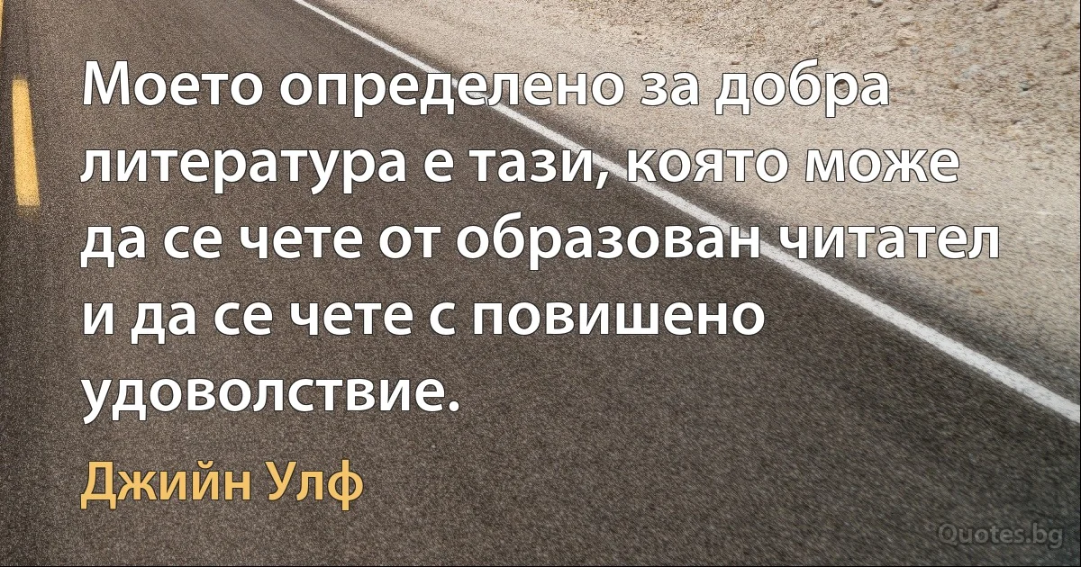 Моето определено за добра литература е тази, която може да се чете от образован читател и да се чете с повишено удоволствие. (Джийн Улф)