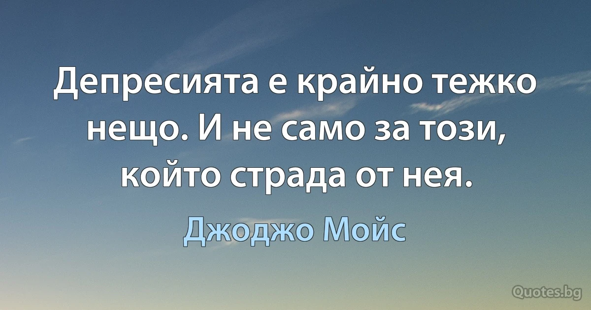 Депресията е крайно тежко нещо. И не само за този, който страда от нея. (Джоджо Мойс)