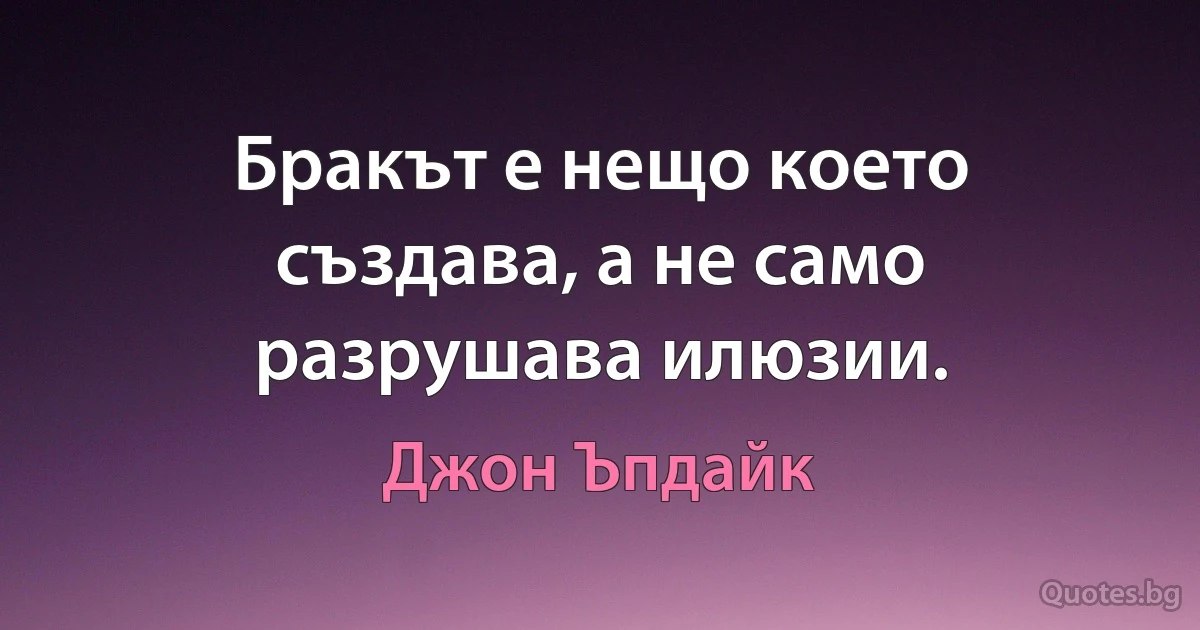 Бракът е нещо което създава, а не само разрушава илюзии. (Джон Ъпдайк)