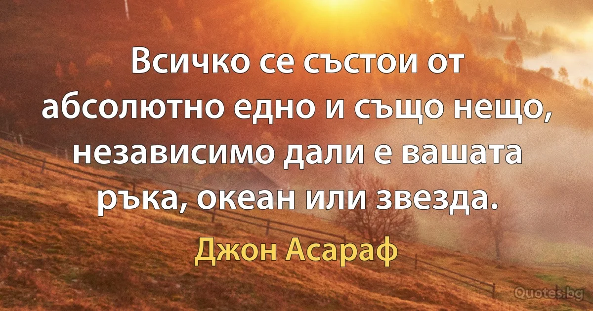 Всичко се състои от абсолютно едно и също нещо, независимо дали е вашата ръка, океан или звезда. (Джон Асараф)