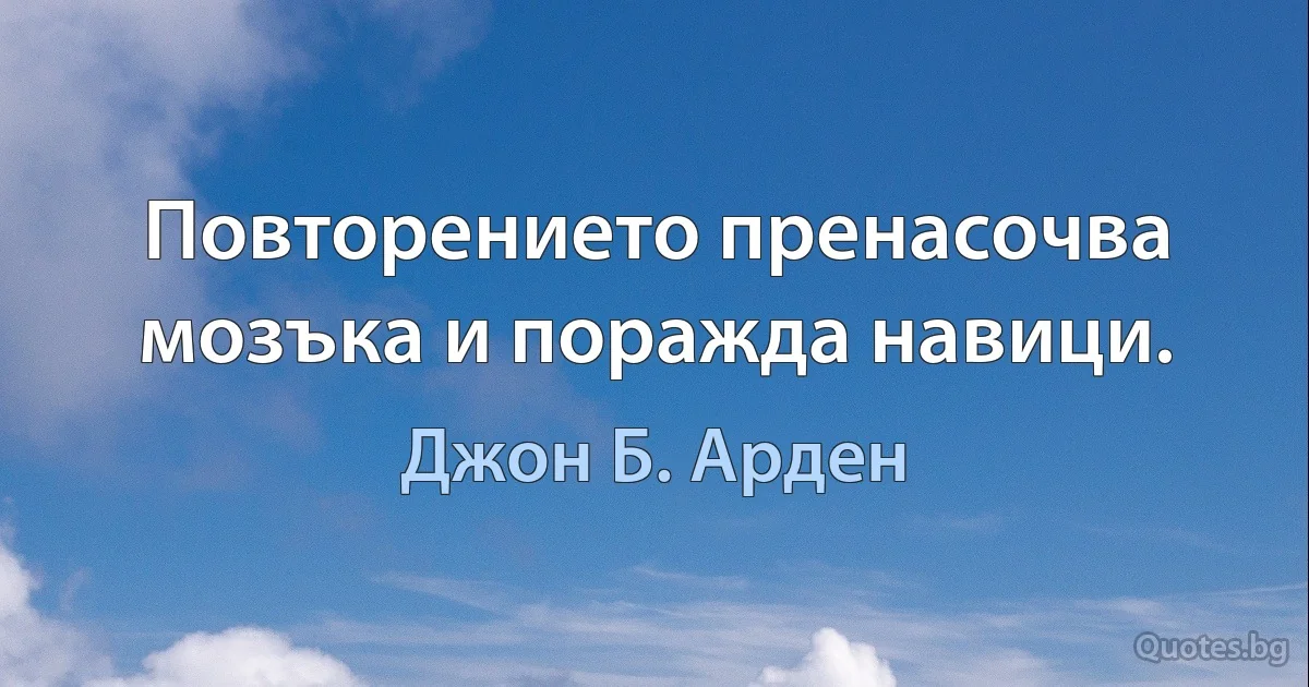 Повторението пренасочва мозъка и поражда навици. (Джон Б. Арден)