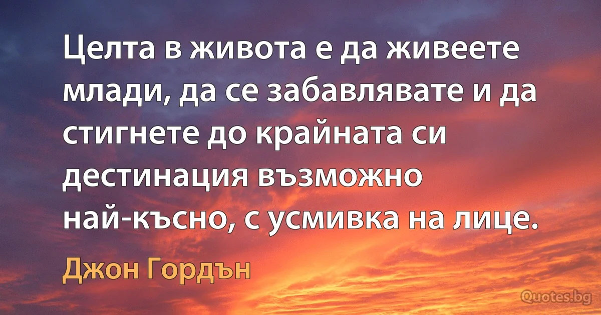 Целта в живота е да живеете млади, да се забавлявате и да стигнете до крайната си дестинация възможно най-късно, с усмивка на лице. (Джон Гордън)