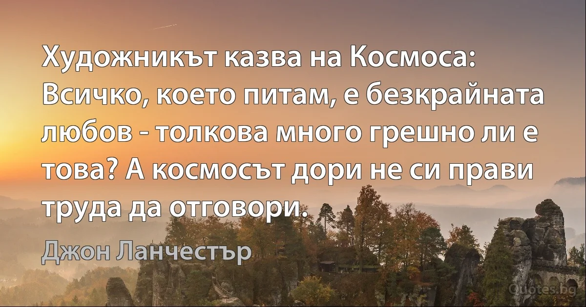 Художникът казва на Космоса: Всичко, което питам, е безкрайната любов - толкова много грешно ли е това? А космосът дори не си прави труда да отговори. (Джон Ланчестър)