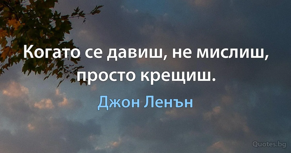 Когато се давиш, не мислиш, просто крещиш. (Джон Ленън)