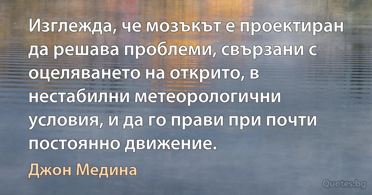 Изглежда, че мозъкът е проектиран да решава проблеми, свързани с оцеляването на открито, в нестабилни метеорологични условия, и да го прави при почти постоянно движение. (Джон Медина)