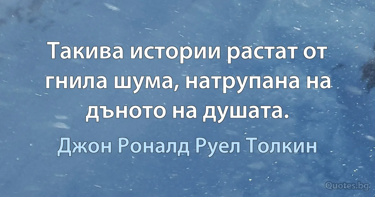 Такива истории растат от гнила шума, натрупана на дъното на душата. (Джон Роналд Руел Толкин)