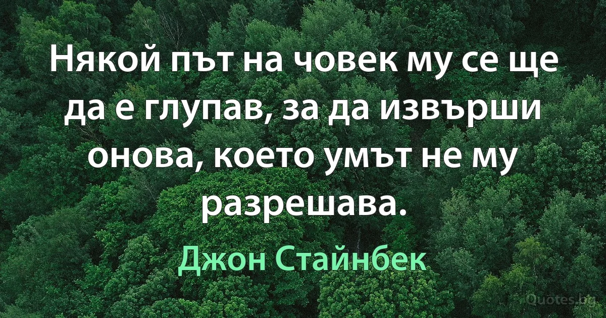 Някой път на човек му се ще да е глупав, за да извърши онова, което умът не му разрешава. (Джон Стайнбек)