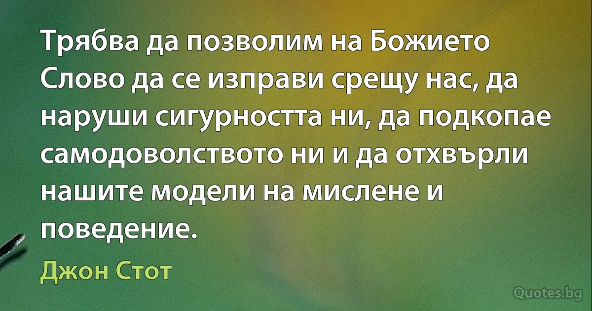 Трябва да позволим на Божието Слово да се изправи срещу нас, да наруши сигурността ни, да подкопае самодоволството ни и да отхвърли нашите модели на мислене и поведение. (Джон Стот)