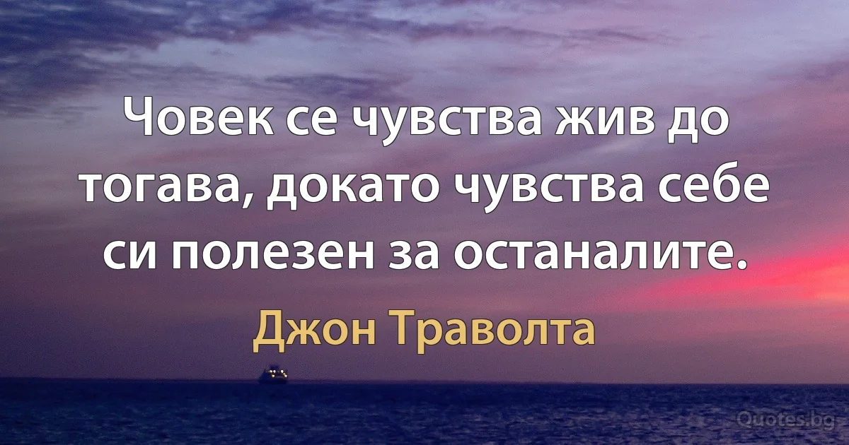 Човек се чувства жив до тогава, докато чувства себе си полезен за останалите. (Джон Траволта)