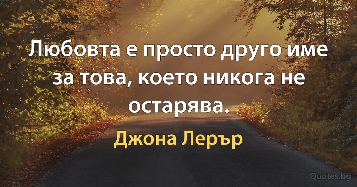 Любовта е просто друго име за това, което никога не остарява. (Джона Лерър)