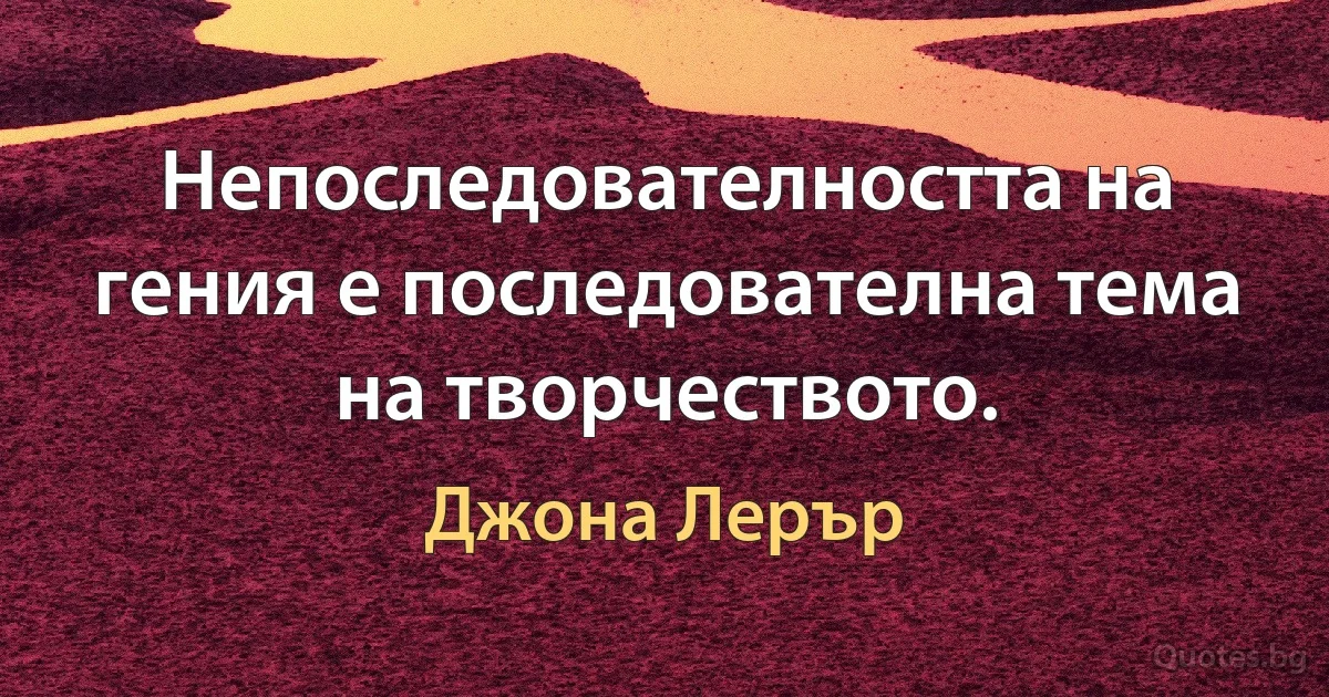 Непоследователността на гения е последователна тема на творчеството. (Джона Лерър)